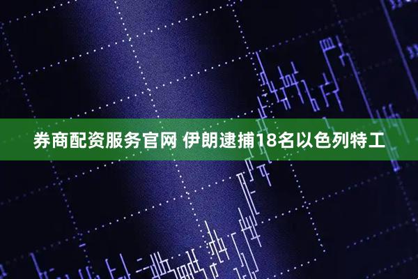 券商配资服务官网 伊朗逮捕18名以色列特工