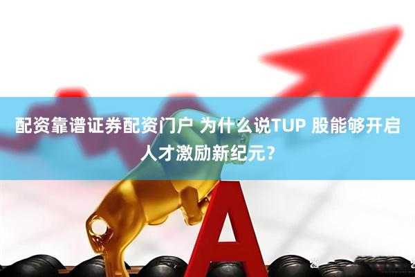 配资靠谱证券配资门户 为什么说TUP 股能够开启人才激励新纪元？