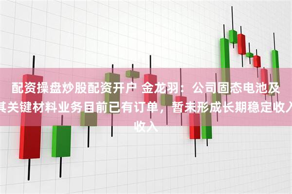 配资操盘炒股配资开户 金龙羽：公司固态电池及其关键材料业务目前已有订单，暂未形成长期稳定收入