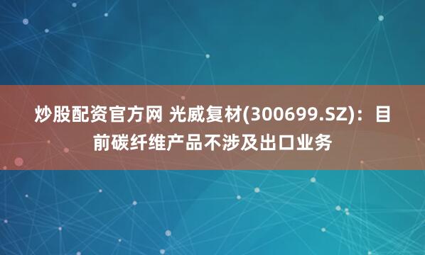 炒股配资官方网 光威复材(300699.SZ)：目前碳纤维产品不涉及出口业务