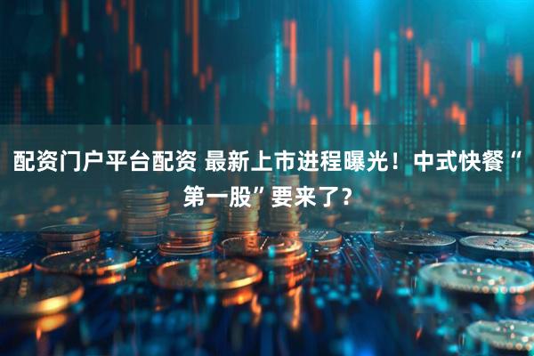 配资门户平台配资 最新上市进程曝光！中式快餐“第一股”要来了？