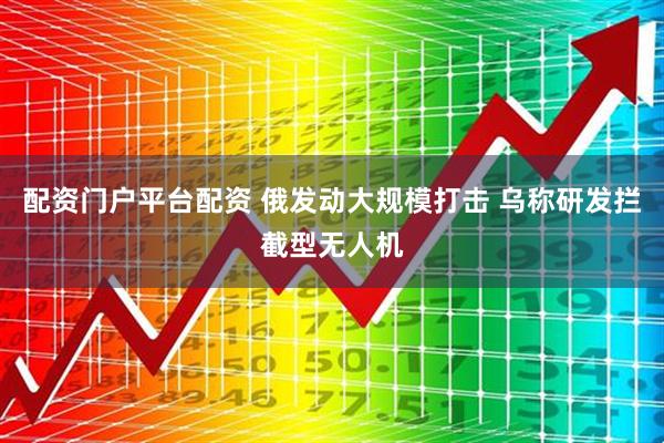 配资门户平台配资 俄发动大规模打击 乌称研发拦截型无人机