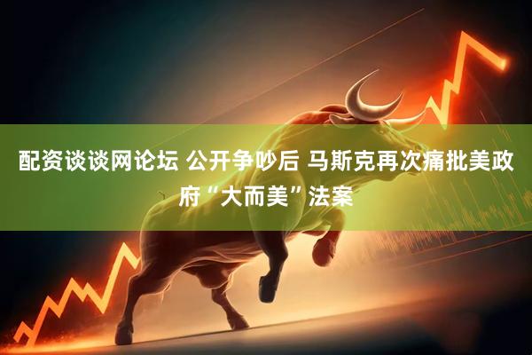 配资谈谈网论坛 公开争吵后 马斯克再次痛批美政府“大而美”法案