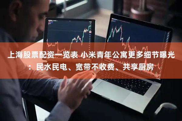 上海股票配资一览表 小米青年公寓更多细节曝光：民水民电、宽带不收费、共享厨房