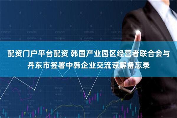 配资门户平台配资 韩国产业园区经营者联合会与丹东市签署中韩企业交流谅解备忘录