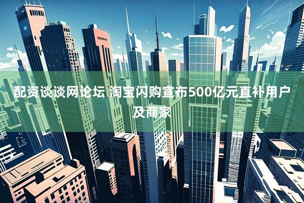 配资谈谈网论坛 淘宝闪购宣布500亿元直补用户及商家