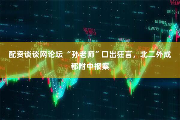 配资谈谈网论坛 “孙老师”口出狂言，北二外成都附中报案