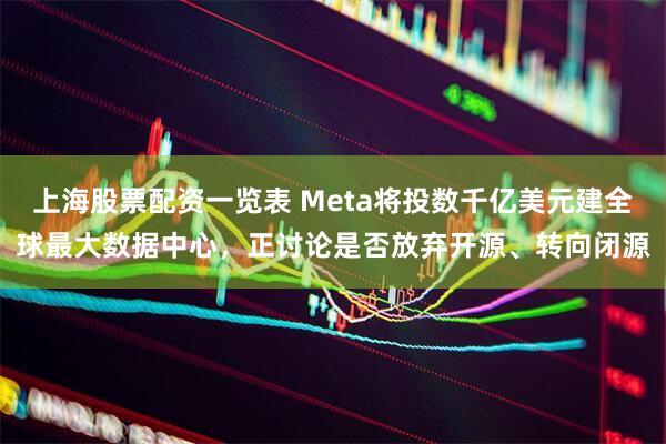 上海股票配资一览表 Meta将投数千亿美元建全球最大数据中心，正讨论是否放弃开源、转向闭源