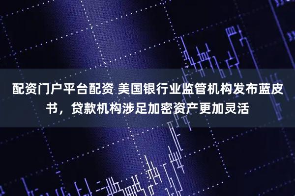 配资门户平台配资 美国银行业监管机构发布蓝皮书，贷款机构涉足加密资产更加灵活