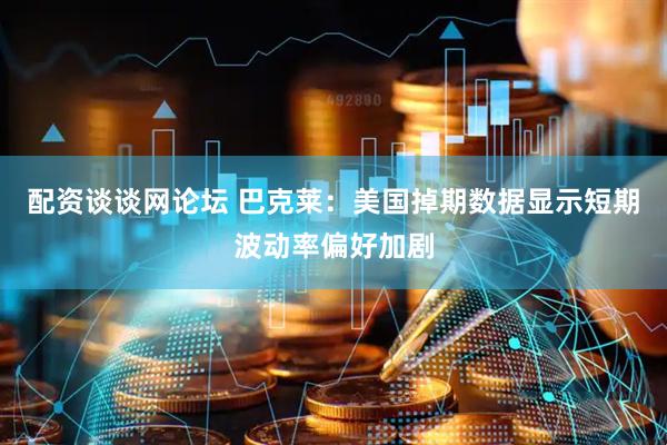 配资谈谈网论坛 巴克莱：美国掉期数据显示短期波动率偏好加剧