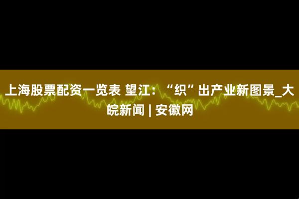 上海股票配资一览表 望江：“织”出产业新图景_大皖新闻 | 安徽网
