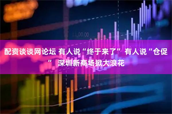 配资谈谈网论坛 有人说“终于来了” 有人说“仓促”  深圳新商场掀大浪花
