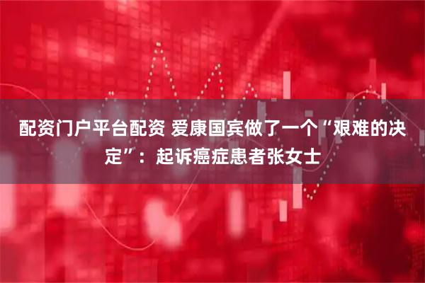 配资门户平台配资 爱康国宾做了一个“艰难的决定”：起诉癌症患者张女士