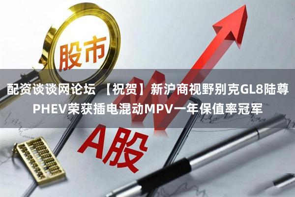 配资谈谈网论坛 【祝贺】新沪商视野别克GL8陆尊PHEV荣获插电混动MPV一年保值率冠军