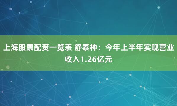 上海股票配资一览表 舒泰神：今年上半年实现营业收入1.26亿元