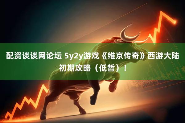 配资谈谈网论坛 5y2y游戏《维京传奇》西游大陆初期攻略（低哲）！