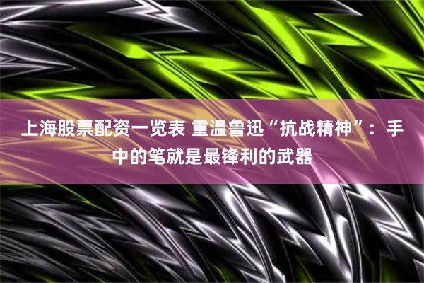上海股票配资一览表 重温鲁迅“抗战精神”：手中的笔就是最锋利的武器