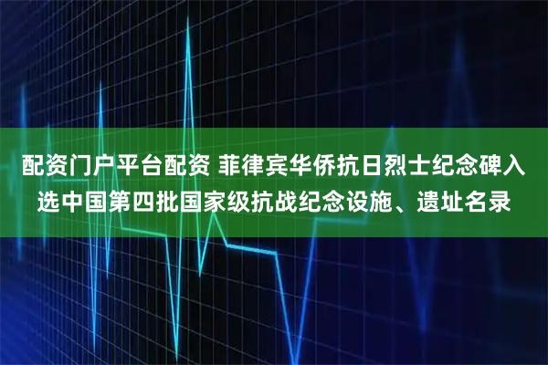 配资门户平台配资 菲律宾华侨抗日烈士纪念碑入选中国第四批国家级抗战纪念设施、遗址名录