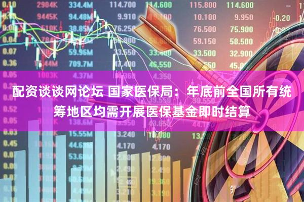 配资谈谈网论坛 国家医保局：年底前全国所有统筹地区均需开展医保基金即时结算