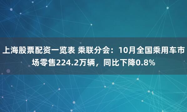 上海股票配资一览表 乘联分会：10月全国乘用车市场零售224.2万辆，同比下降0.8%