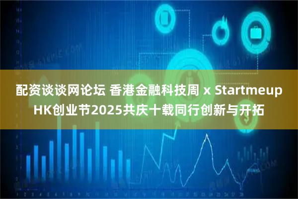 配资谈谈网论坛 香港金融科技周 x StartmeupHK创业节2025　共庆十载同行创新与开拓