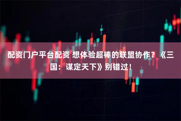 配资门户平台配资 想体验超棒的联盟协作？《三国：谋定天下》别错过！