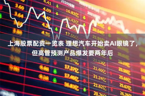 上海股票配资一览表 理想汽车开始卖AI眼镜了，但高管预测产品爆发要两年后