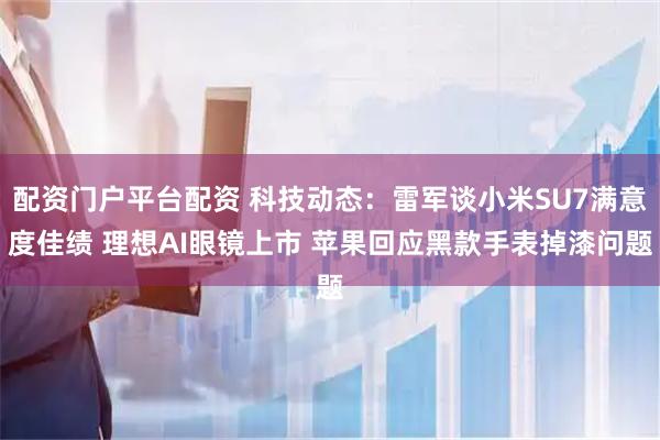 配资门户平台配资 科技动态：雷军谈小米SU7满意度佳绩 理想AI眼镜上市 苹果回应黑款手表掉漆问题