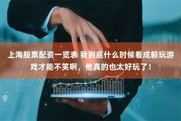 上海股票配资一览表 我到底什么时候看成毅玩游戏才能不笑啊，他真的也太好玩了！