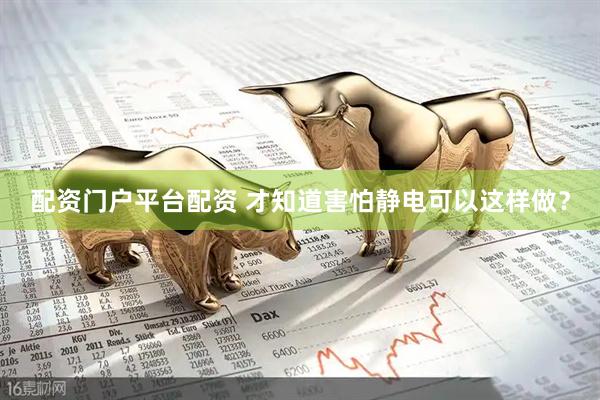 配资门户平台配资 才知道害怕静电可以这样做？