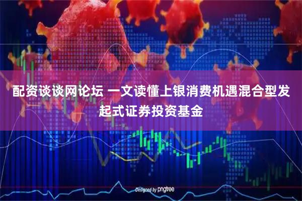 配资谈谈网论坛 一文读懂上银消费机遇混合型发起式证券投资基金