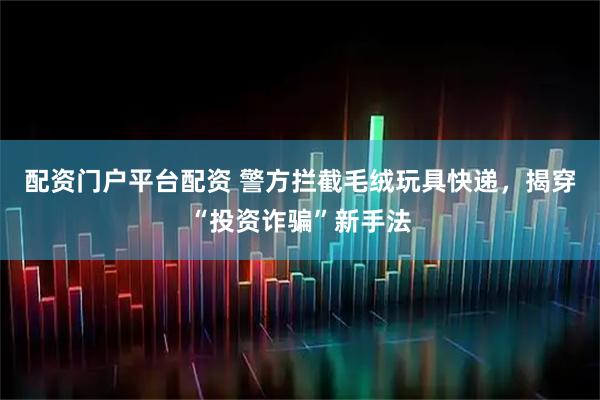 配资门户平台配资 警方拦截毛绒玩具快递，揭穿“投资诈骗”新手法