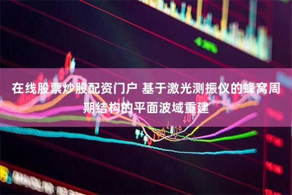 在线股票炒股配资门户 基于激光测振仪的蜂窝周期结构的平面波域重建