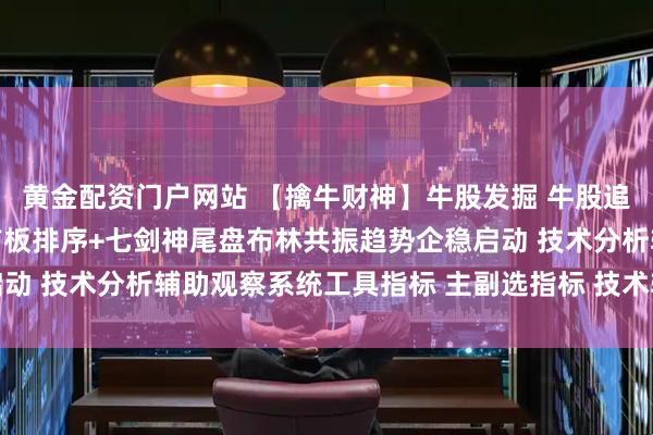 黄金配资门户网站 【擒牛财神】牛股发掘 牛股追寻 集合竞价阶段工具首板排序+七剑神尾盘布林共振趋势企稳启动 技术分析辅助观察系统工具指标 主副选指标 技术辅助参考工具