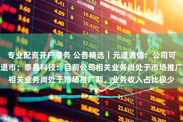 专业配资开户服务 公告精选︱元道通信：公司可能被实施重大违法强制退市；泰晶科技：目前公司相关业务尚处于市场推广期，业务收入占比极少