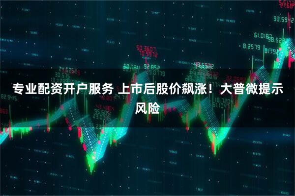 专业配资开户服务 上市后股价飙涨！大普微提示风险