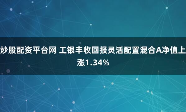炒股配资平台网 工银丰收回报灵活配置混合A净值上涨1.34%