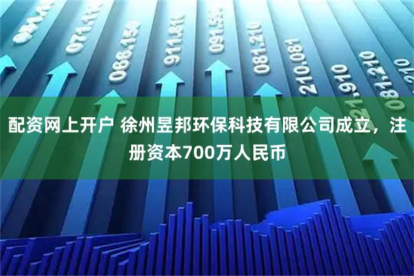 配资网上开户 徐州昱邦环保科技有限公司成立，注册资本700万人民币