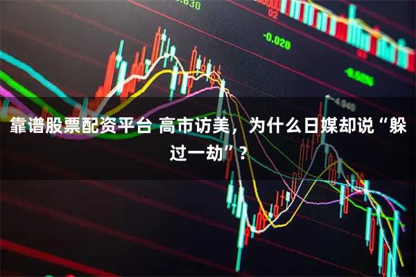 靠谱股票配资平台 高市访美，为什么日媒却说“躲过一劫”？