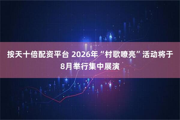 按天十倍配资平台 2026年“村歌嘹亮”活动将于8月举行集中展演