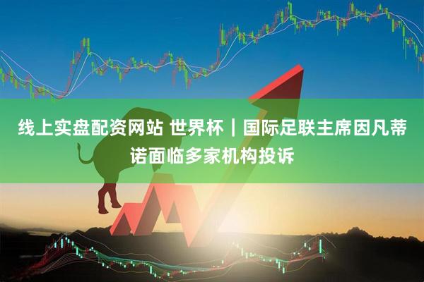 线上实盘配资网站 世界杯｜国际足联主席因凡蒂诺面临多家机构投诉
